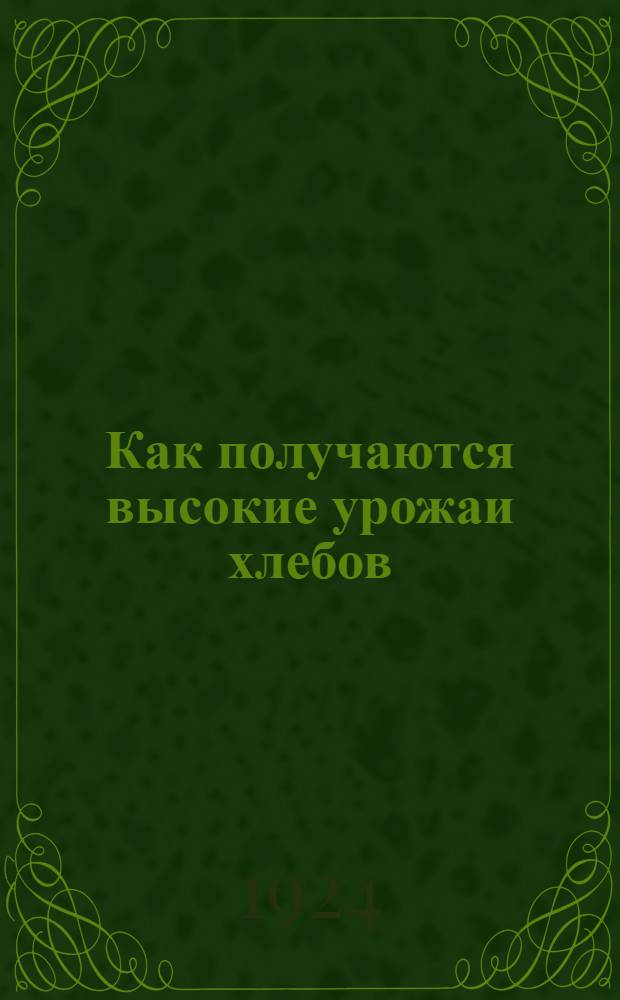 Как получаются высокие урожаи хлебов : Практ. рук. для крестьян