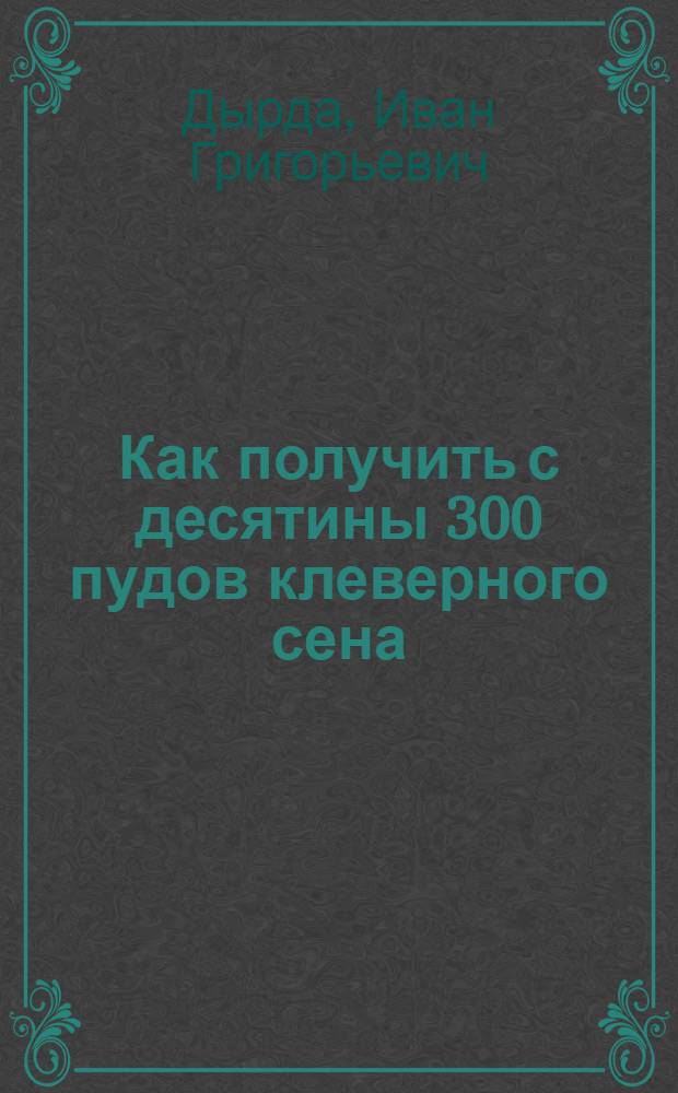 Как получить с десятины 300 пудов клеверного сена : Клевер и его выращивание в нечернозем. полосе