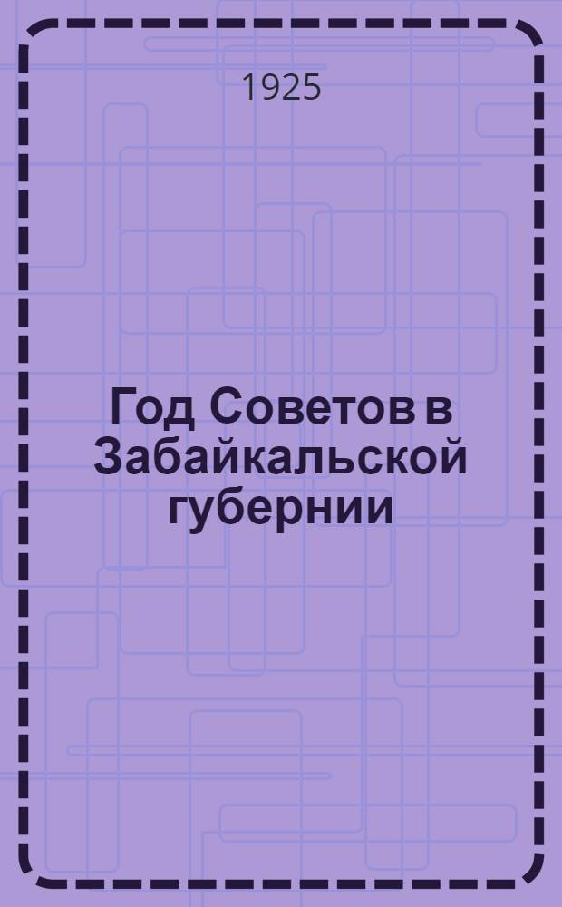 Год Советов в Забайкальской губернии : Работа Губисполкома и его отд. с 1 июня 1923 г. по авг. 1924 г