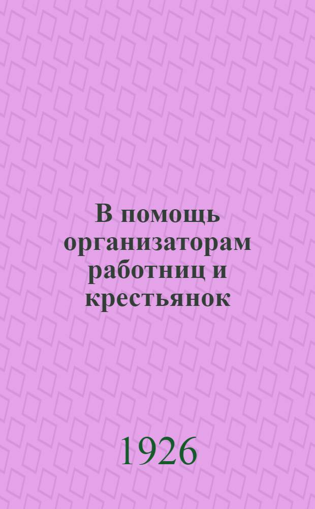 В помощь организаторам работниц и крестьянок : Сб. материалов по работе среди работниц и крестьянок Сев.-Зап. обл. на весенне-летний период