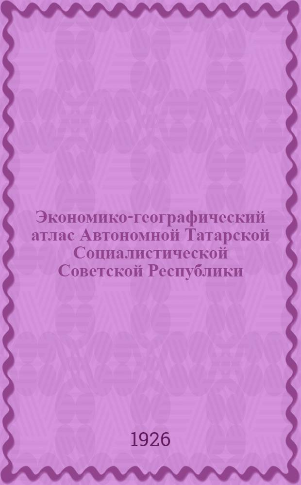 Экономико-географический атлас Автономной Татарской Социалистической Советской Республики