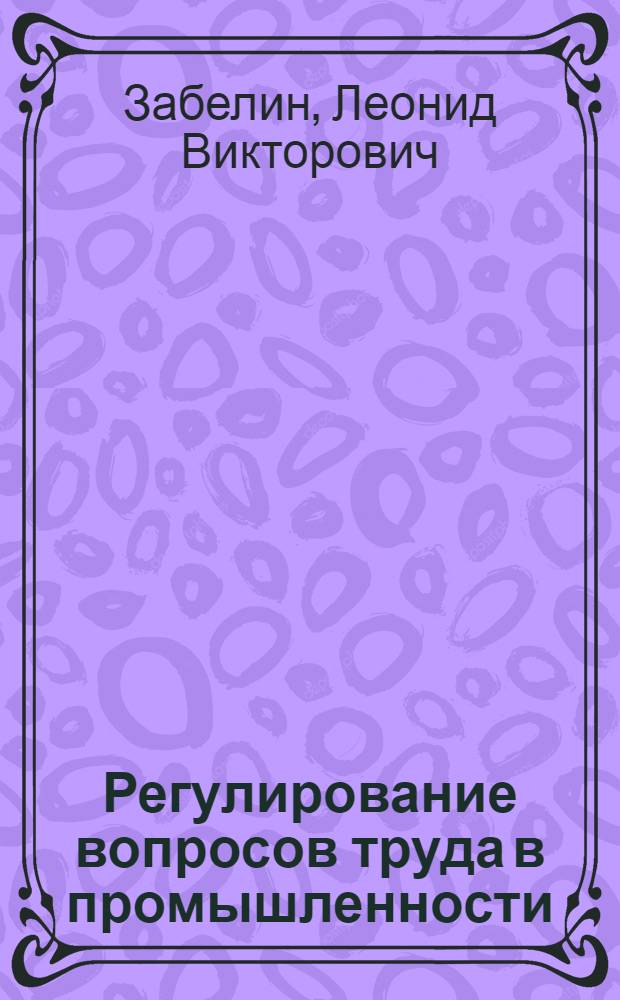 Регулирование вопросов труда в промышленности : Практ. рук. по применению трудового законодательства