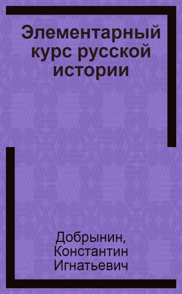 Элементарный курс русской истории : Для мл. классов суж. гимназий и реал. уч-щ и для высш. науч. уч-щ