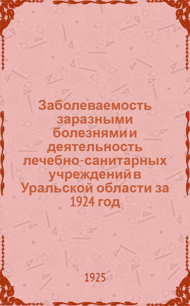 Заболеваемость заразными болезнями и деятельность лечебно-санитарных учреждений в Уральской области за 1924 год. Вып.1 : Таблицы