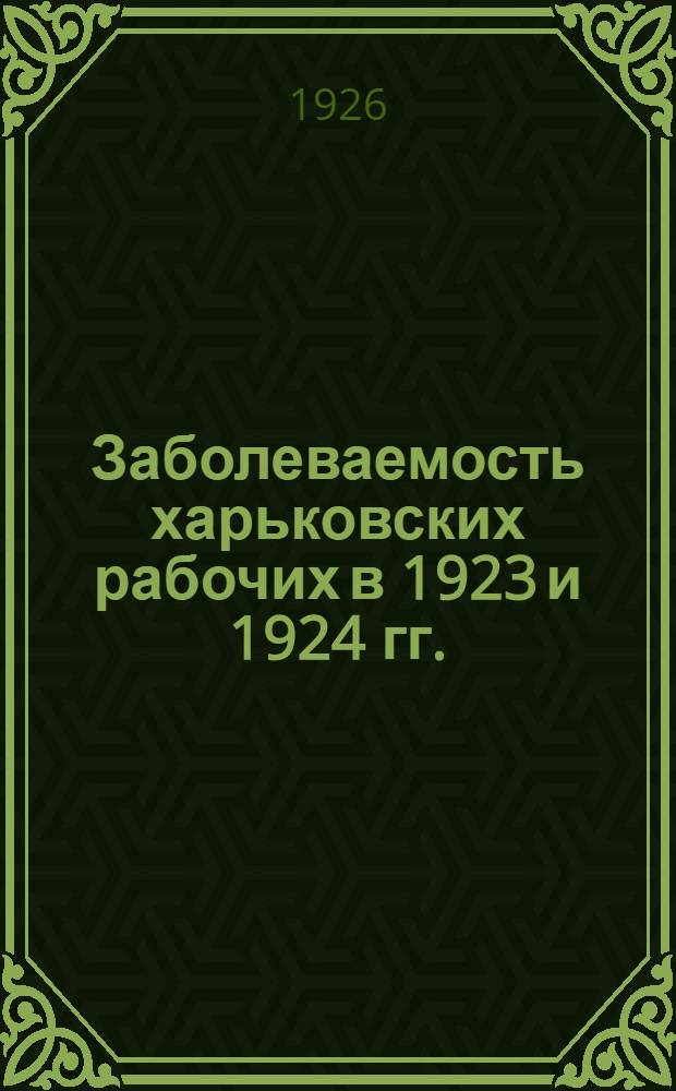 Заболеваемость харьковских рабочих в 1923 и 1924 гг. : Сб.