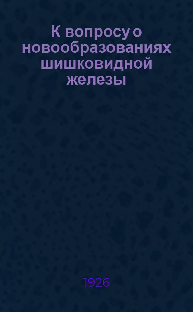 К вопросу о новообразованиях шишковидной железы : Из Патолого-анатом. ин-та Сарат. гос., им. Н.Г.Чернышевского, ун-та : Доложено в заседании О-ва невропатологов и психиатров, им. Л.О.Даркшевича при Сарат. гос., им. Н.Г.Чернышевского, ун-те