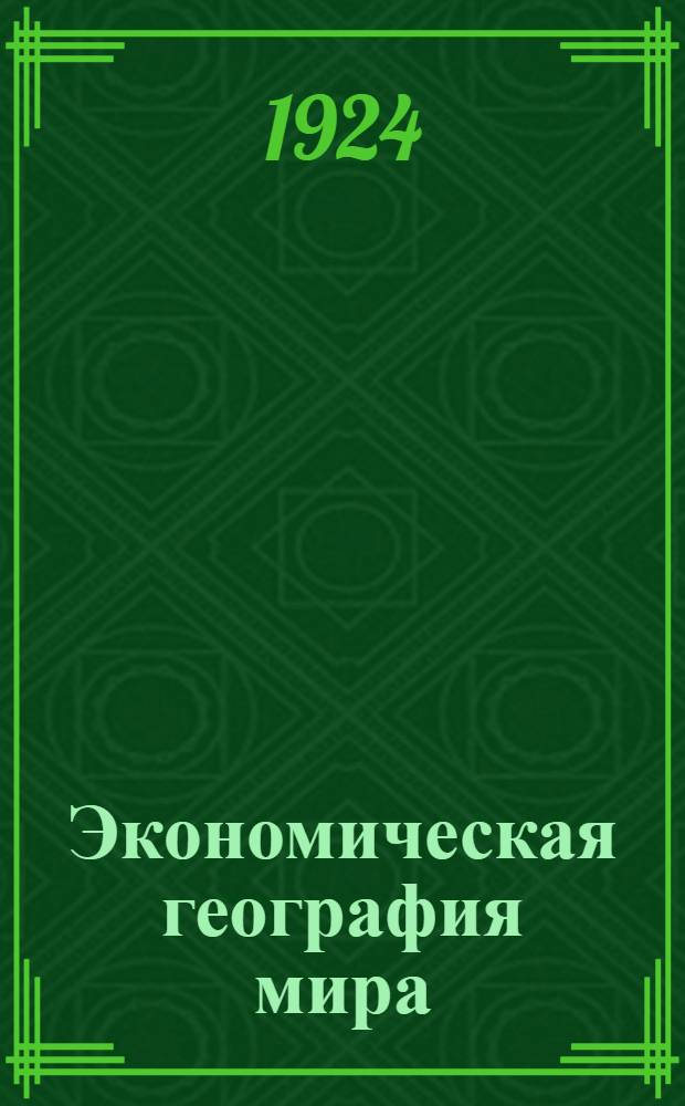 Экономическая география мира : Общий очерк : Задачи экон. географии. Производство. Торговля. Естеств. источники энергии