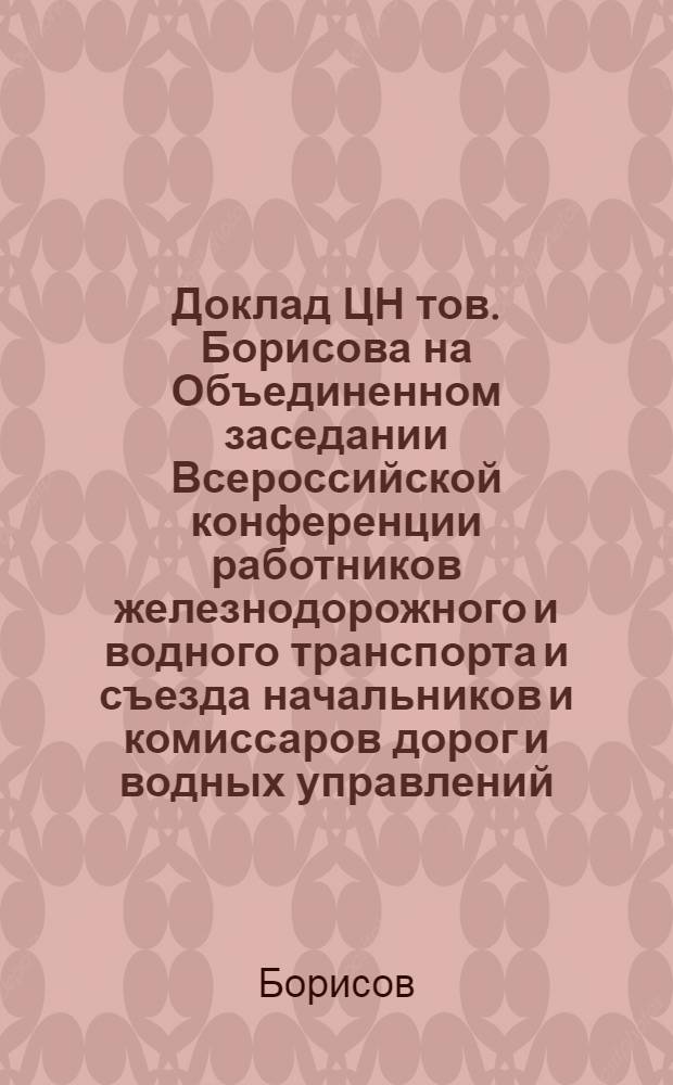 Доклад ЦН тов. Борисова на Объединенном заседании Всероссийской конференции работников железнодорожного и водного транспорта и съезда начальников и комиссаров дорог и водных управлений