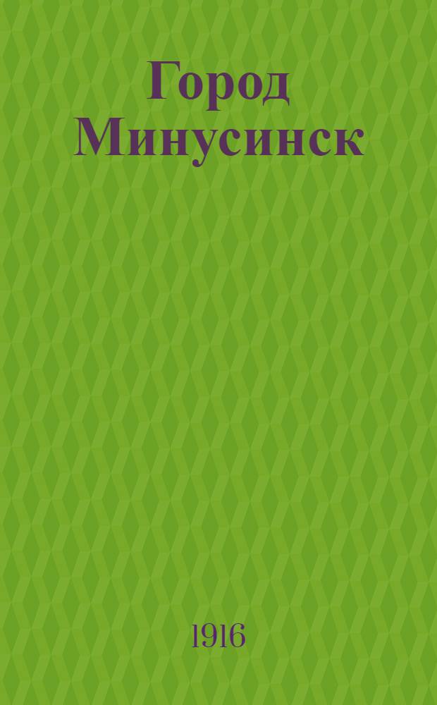 Город Минусинск : К 100 летнему юбилею города Минусинска 1822-1922 г