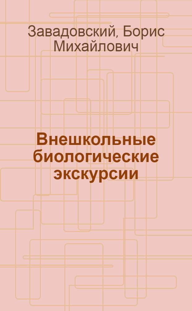 Внешкольные биологические экскурсии : (Материалы к теории и практике внешк. экскурсий)