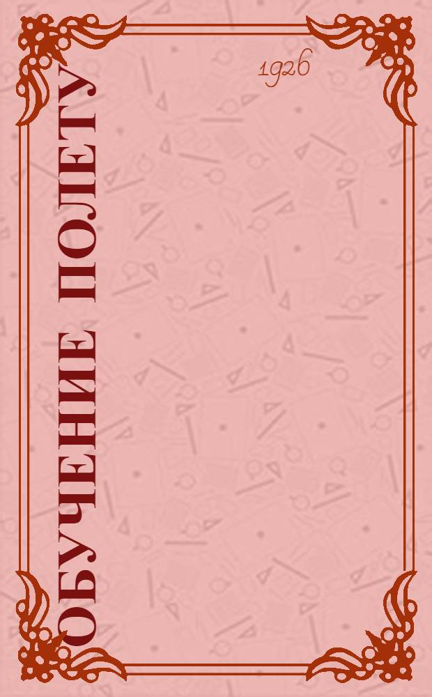 Обучение полету : (До самостоят. вылета) : Опыт методики : Рук. для инструкторов и учеников летчиков