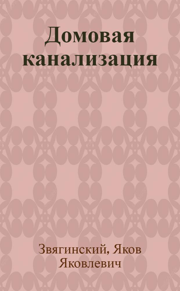 Домовая канализация : Ее устройство и эксплуатация : Пос. для инж., архит., сан. врачей, жилищ.-сан. инспекторов и зав. домами