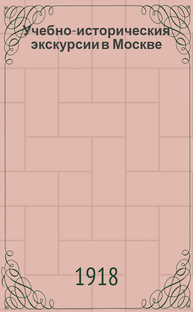 Учебно-историческия экскурсии в Москве : Для учителей, воспитателей и руководителей экскурсий