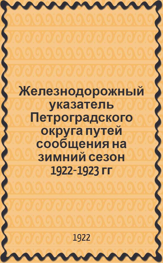 Железнодорожный указатель Петроградского округа путей сообщения на зимний сезон 1922-1923 гг. : (в 4 ч. с прил.)