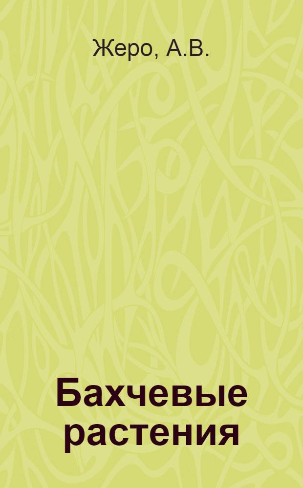 Бахчевые растения : Возделывание арбузов, дынь и тыквы, использование их и изготовление арбузной патоки