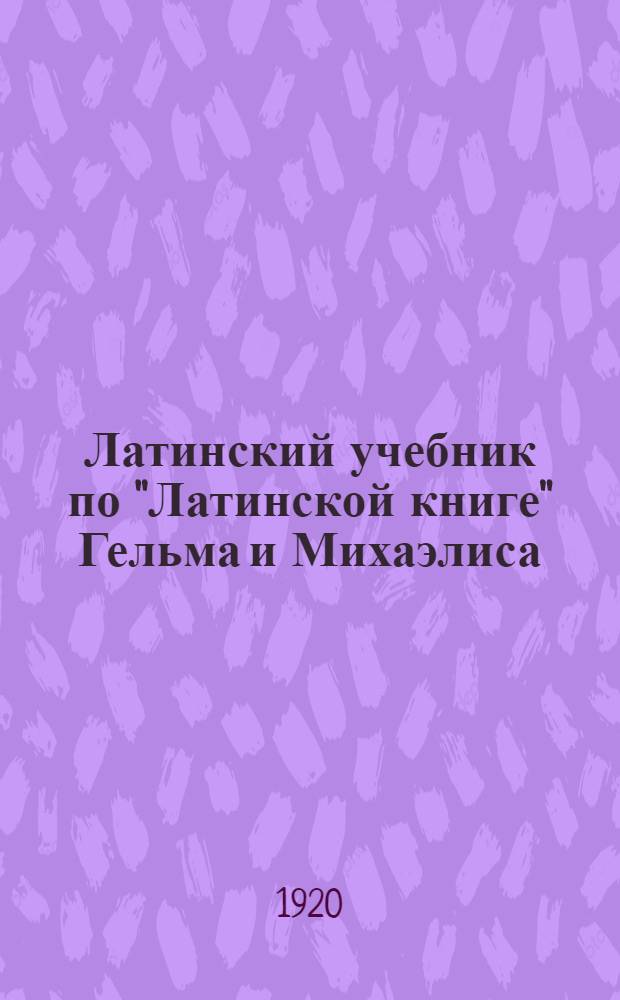 Латинский учебник по "Латинской книге" Гельма и Михаэлиса : Дополнил и приспособил к преподаванию в ун-тах, ст. классах реал. уч.-щ и жен. гимназий и для самообучения