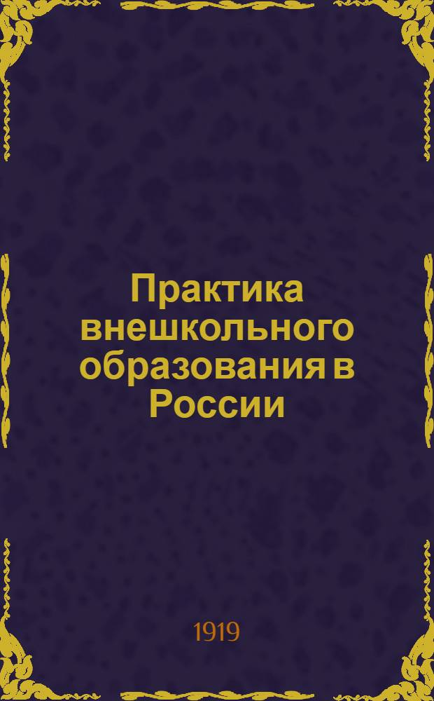 Практика внешкольного образования в России : Лекции, чит. на инструкторск. курсах по внешк. образованию в сент.-дек. 1918 г
