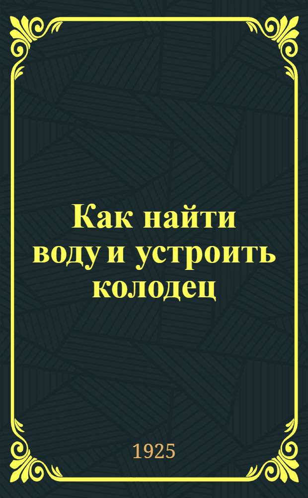 Как найти воду и устроить колодец : Практ. рук