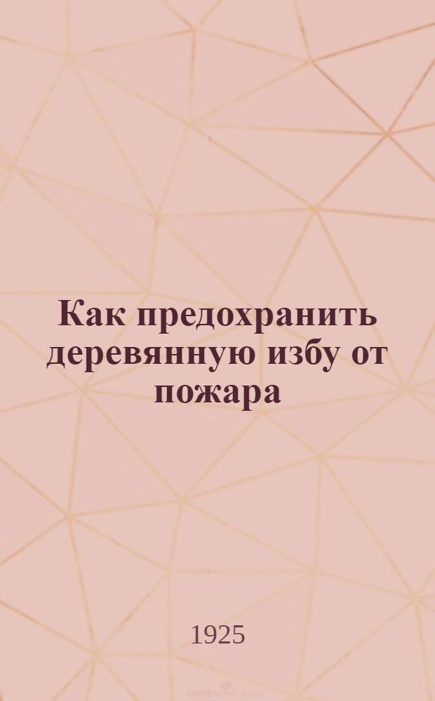 Как предохранить деревянную избу от пожара : Рук. для крестьян