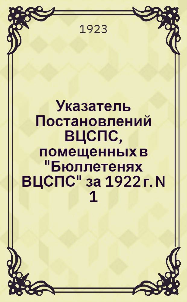 Указатель Постановлений ВЦСПС, помещенных в "Бюллетенях ВЦСПС" за 1922 г. N 1 (32)-21(52)