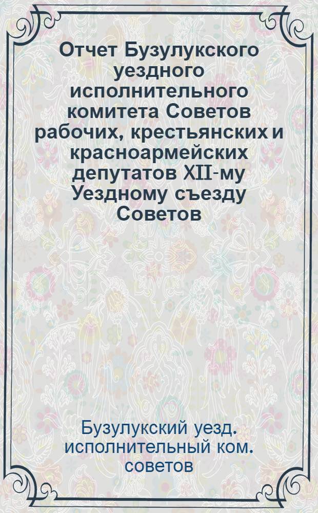 Отчет Бузулукского уездного исполнительного комитета Советов рабочих, крестьянских и красноармейских депутатов XII-му Уездному съезду Советов : За 1923 г