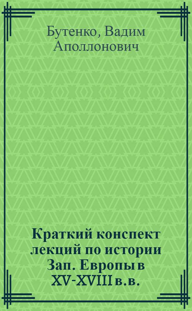 Краткий конспект лекций по истории Зап. Европы в XV-XVIII в.в. : Чит. в 1920/21 г.г. в Сарат. ун-те и Сарат. ин-те нар. хоз-ва