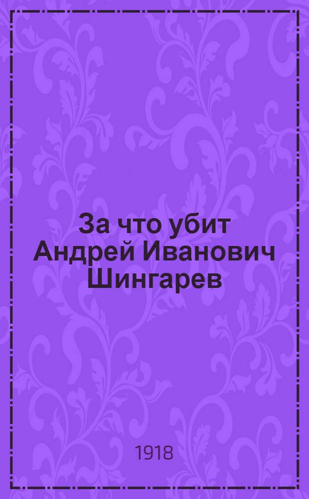 За что убит Андрей Иванович Шингарев : Речь, произнес. в общ. собр. Киев. союза врачей 25 февр. (10 марта)