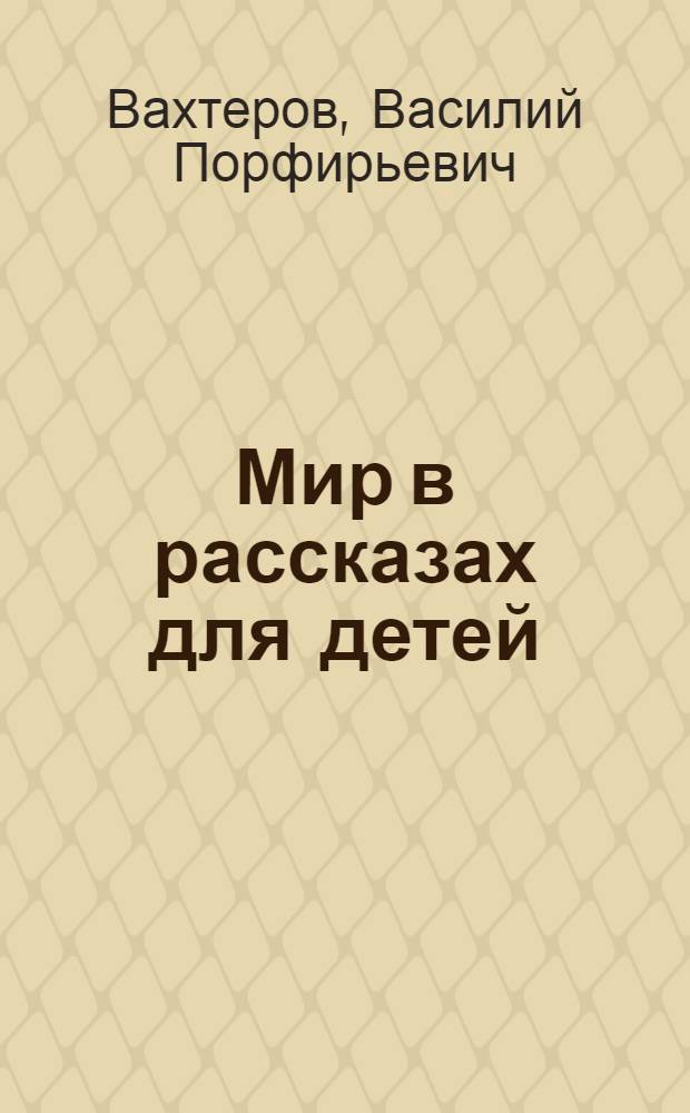 Мир в рассказах для детей : Первая после букваря кн. для кл. чтения в нач. училищах