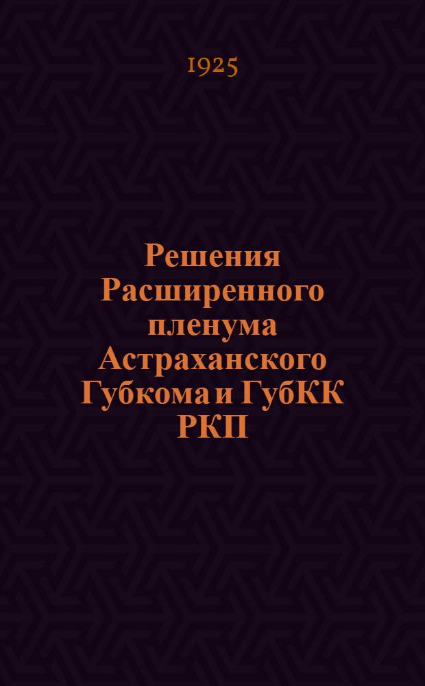 Решения Расширенного пленума Астраханского Губкома и ГубКК РКП(б) : (9-12 марта 1925 г.) : План работы Губкома РКП(б) и Резолюции Общегор. парт. конф. (17-18 апр. 1925 г.)