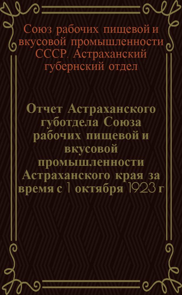 Отчет Астраханского губотдела Союза рабочих пищевой и вкусовой промышленности Астраханского края за время с 1 октября 1923 г. по 1 октября 1924 г. : К 5-му Губ. с'езду