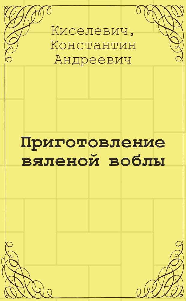 Приготовление вяленой воблы (воблы-колодки, воблы-карбовки и икры из нее) : Применительно к условиям Астрахан. края : Практ. рук
