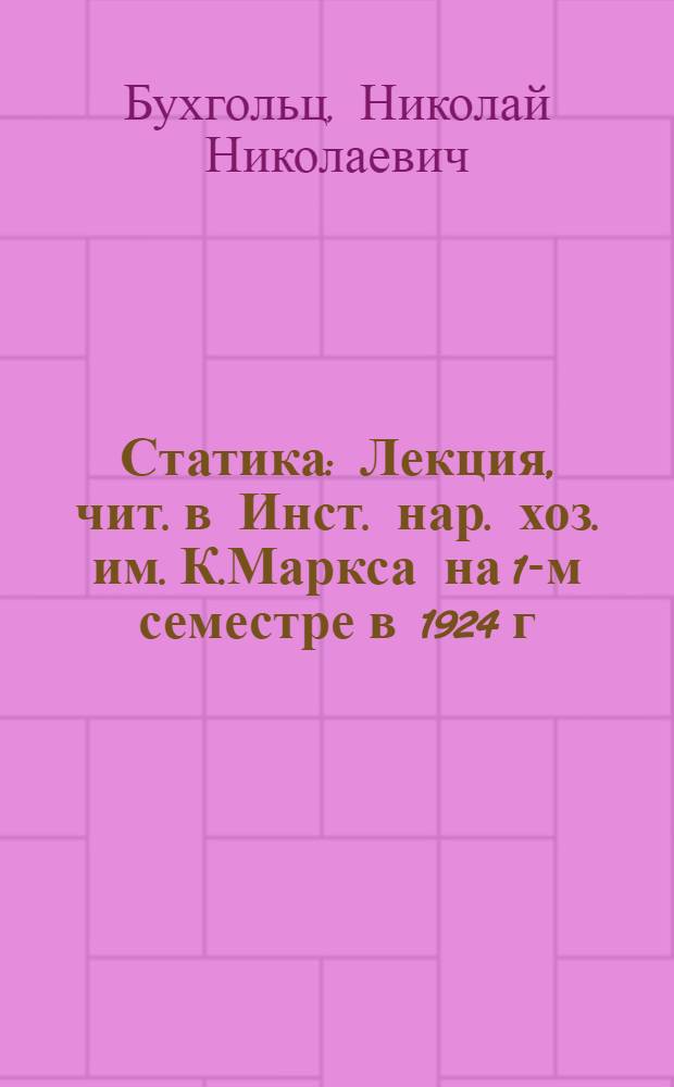 Статика : Лекция, чит. в Инст. нар. хоз. им. К.Маркса на 1-м семестре в 1924 г