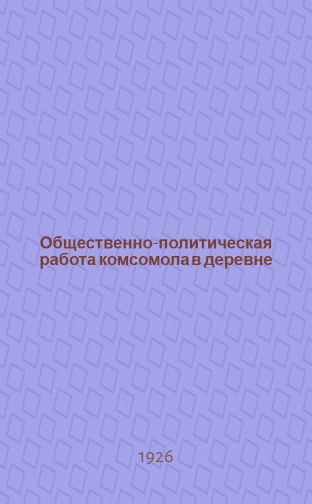 Общественно-политическая работа комсомола в деревне : Материалы к XII-му Губ. съезду