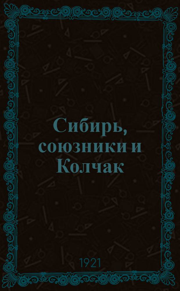 Сибирь, союзники и Колчак : 1918-1920 гг. Впечатления и мысли члена Омского правительства. Т.1, ч.1 : Большевизм. Областные правительства. Директория. Верховный правитель. Союзники. Заговорщики. Победители. Неизбежный конец