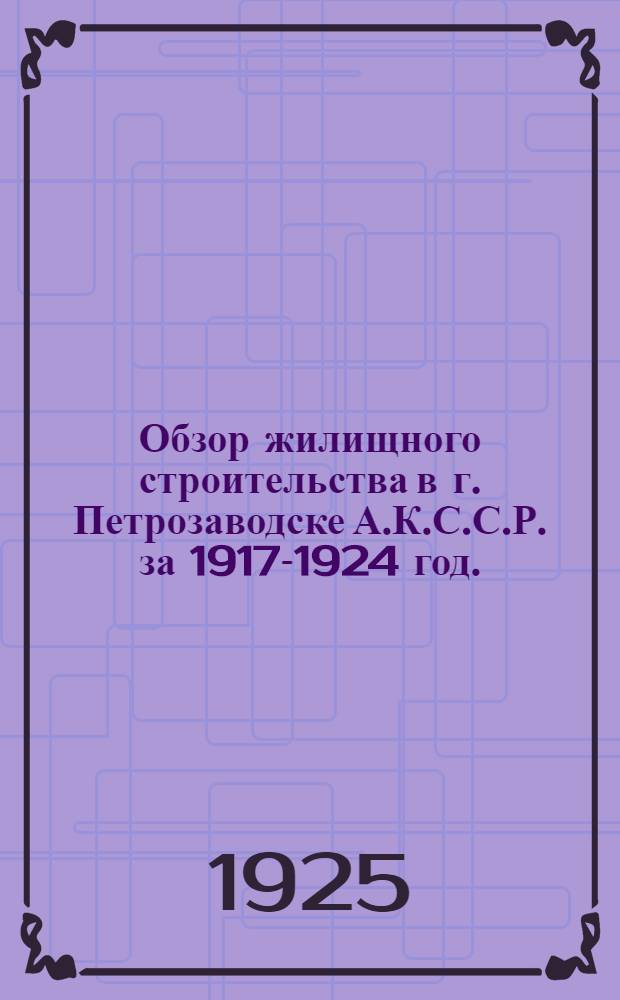 Обзор жилищного строительства в г. Петрозаводске А.К.С.С.Р. за 1917-1924 год.