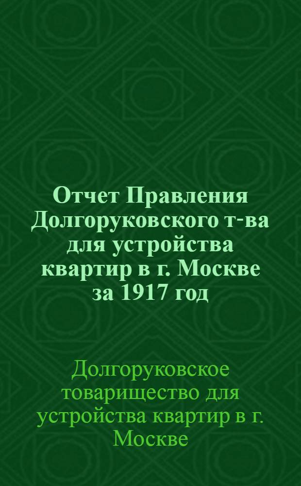 Отчет Правления Долгоруковского т-ва для устройства квартир в г. Москве за 1917 год : (5-й отчет. г.)