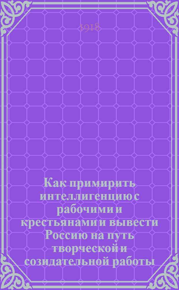 Как примирить интеллигенцию с рабочими и крестьянами и вывести Россию на путь творческой и созидательной работы. Ч.1 : Советская власть и дикатура пролетариата