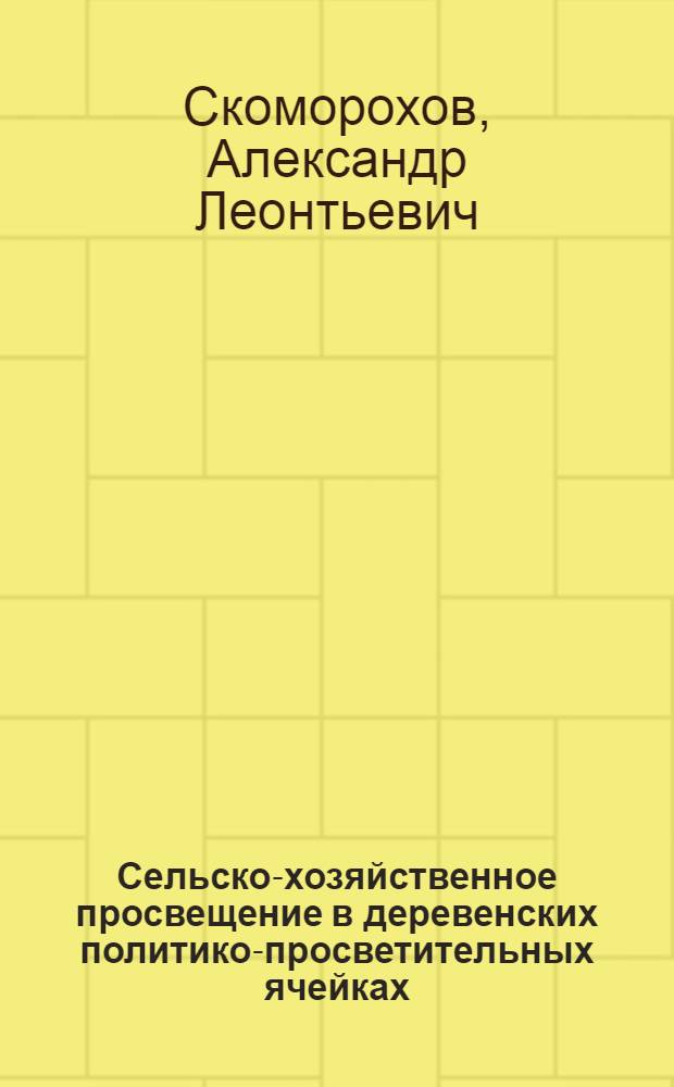 Сельско-хозяйственное просвещение в деревенских политико-просветительных ячейках : (Для изб-читален, клубов и нар. домов)
