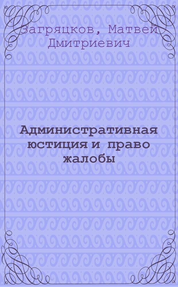 Административная юстиция и право жалобы : В теории и законодательстве : (Развитие идеи и принципов адм. юстиции. Адм. процесс и право жалобы в сов. праве)