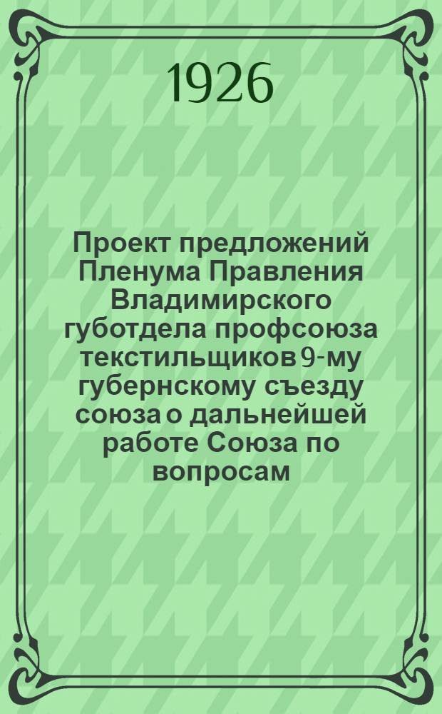 Проект предложений Пленума Правления Владимирского губотдела профсоюза текстильщиков 9-му губернскому съезду союза о дальнейшей работе Союза по вопросам: 1) организационной работы, 2) тарифной работы, 3) экономической работы, 4) охраны труда, 5) культурно-просветительной работы