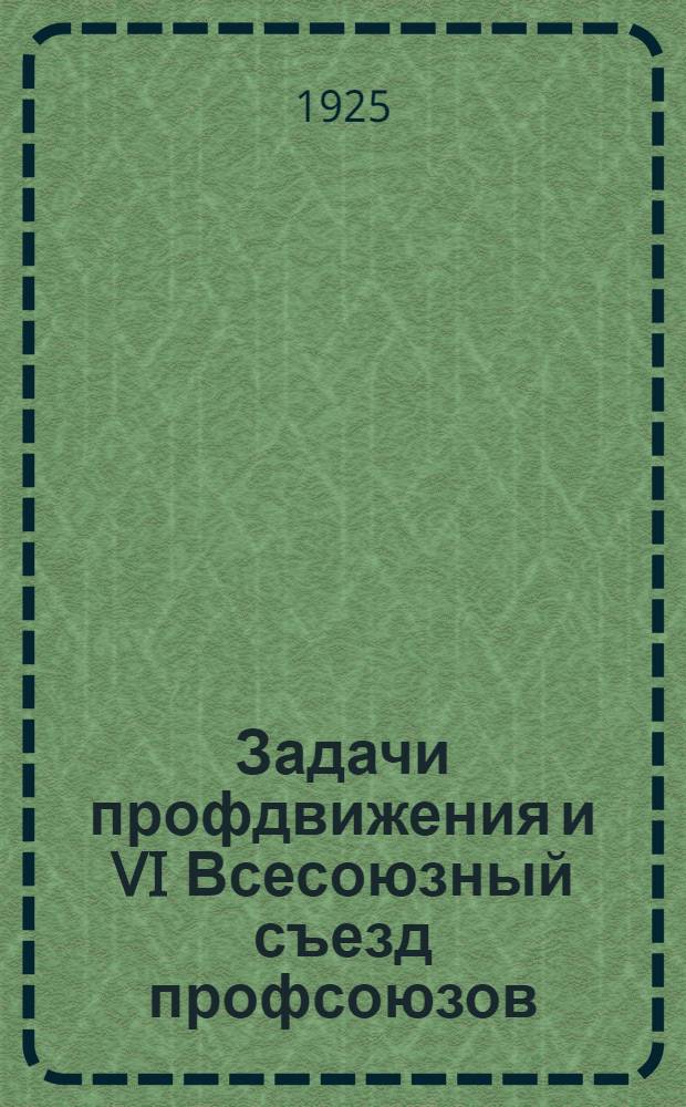 Задачи профдвижения и VI Всесоюзный съезд профсоюзов : Сб. ст