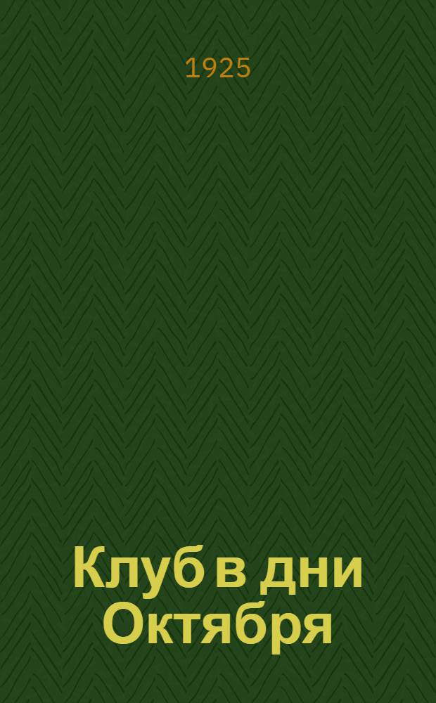 Клуб в дни Октября : Пособие для правлений, завклубов и кружководов