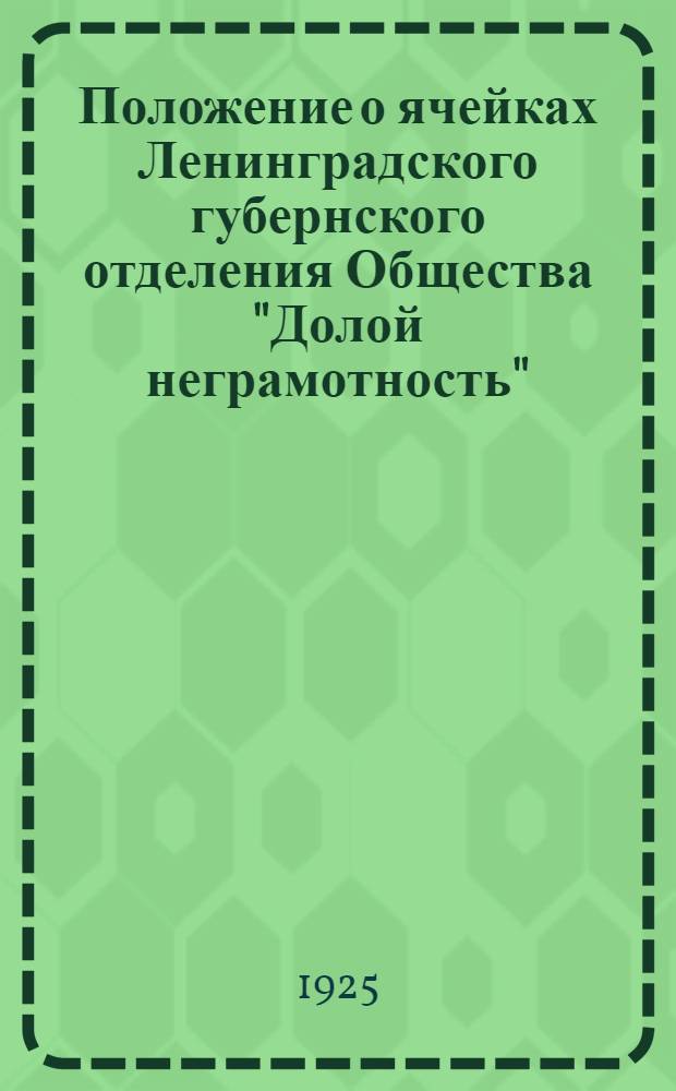 Положение о ячейках Ленинградского губернского отделения Общества "Долой неграмотность"; Инструкция организаторам, уполномоченным и секретарям ячеек Ленинградского общества "Долой неграмотность"; Тезисы к докладу о работе Общества "Долой неграмотность" в деревне: (Тезисы приняты совещ.) / Ленингр. губ. отд-ние О-ва "Долой неграмотность"