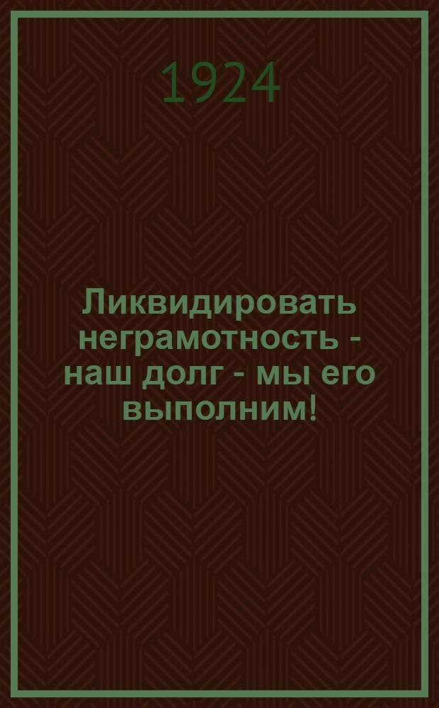 Ликвидировать неграмотность - наш долг - мы его выполним! : Материалы по ликвидации неграмотности