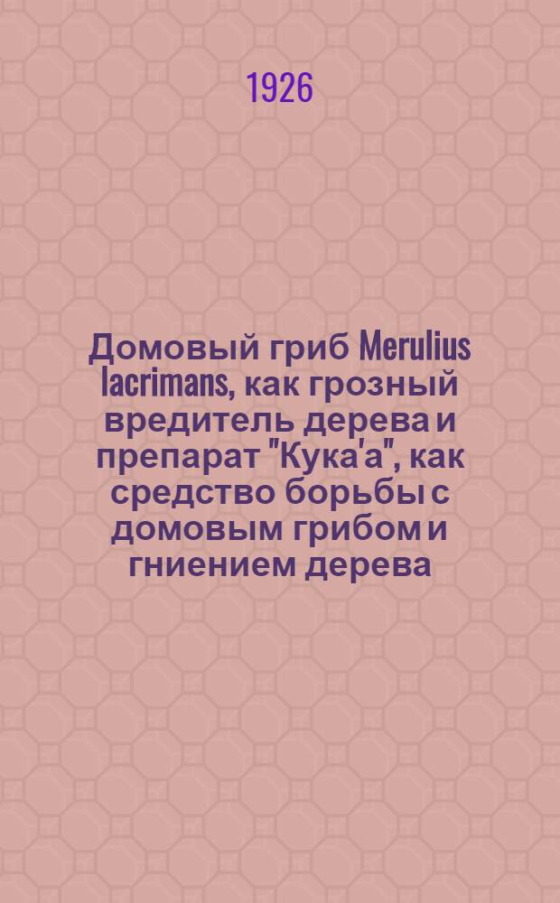 Домовый гриб Merulius lacrimans, как грозный вредитель дерева и препарат "Кука'а", как средство борьбы с домовым грибом и гниением дерева