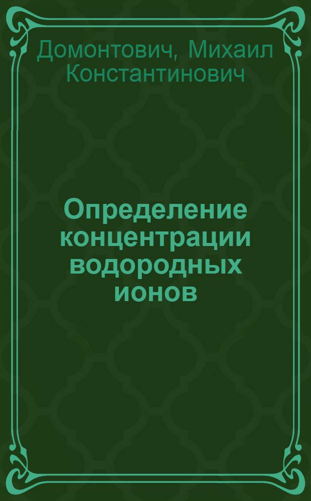 Определение концентрации водородных ионов : (Колориметр. и электрометр. определение реакции) : Крат. рук. для агроном-химиков, почвоведов, бактериологов и гидробиологов