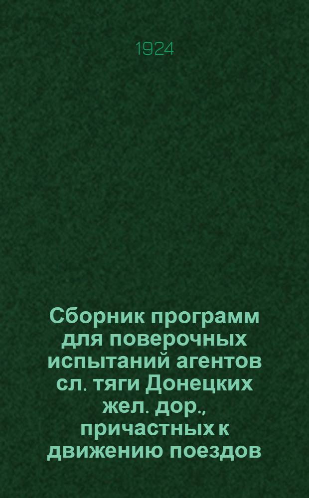 Сборник программ для поверочных испытаний агентов сл. тяги Донецких жел. дор., причастных к движению поездов: машинистов, кочегаров водокачек и водоливов : Сост. согласно 5 Инструкции о порядке переиспытания в знании своих служебных обязанностей агентов, причастных к движению поездов