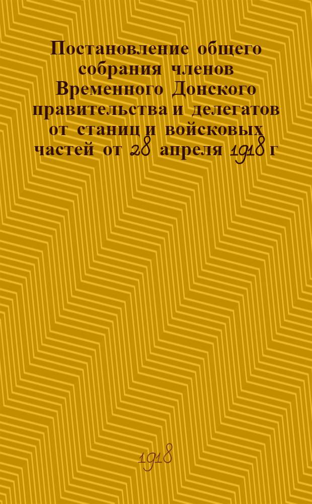 Постановление общего собрания членов Временного Донского правительства и делегатов от станиц и войсковых частей от 28 апреля 1918 г.