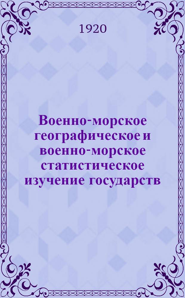 Военно-морское географическое и военно-морское статистическое изучение государств : Курс, чит. на Воен.-мор. отд. в 1919-20 гг. : Часть теорет