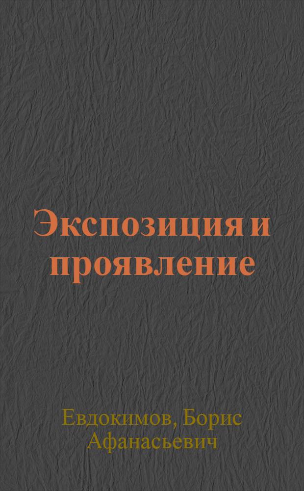 Экспозиция и проявление : Как получить безукоризн. негатив : Необходимое практ. рук. для любителей и профессионалов : С табл. экспозиции и полным сист. описанием лучших методов проявления